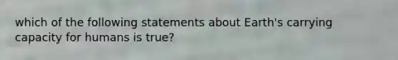 which of the following statements about Earth's carrying capacity for humans is true?