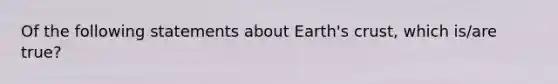 Of the following statements about Earth's crust, which is/are true?