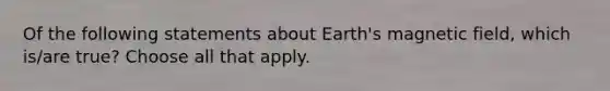 Of the following statements about Earth's magnetic field, which is/are true? Choose all that apply.