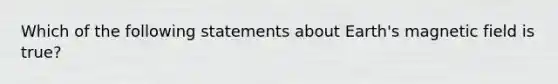 Which of the following statements about Earth's magnetic field is true?