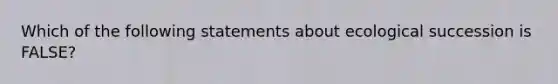 Which of the following statements about ecological succession is FALSE?