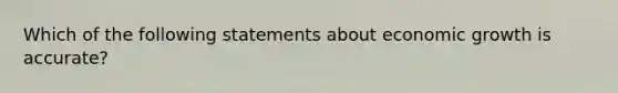 Which of the following statements about economic growth is accurate?