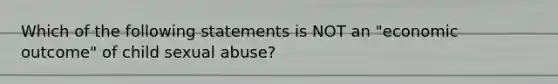 Which of the following statements is NOT an "economic outcome" of child sexual abuse?