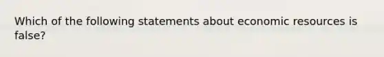 Which of the following statements about economic resources is false?