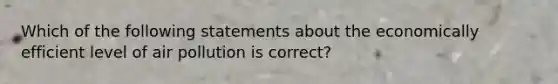 Which of the following statements about the economically efficient level of air pollution is correct?