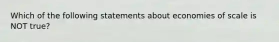 Which of the following statements about economies of scale is NOT true?