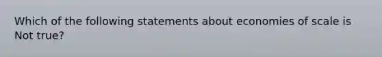 Which of the following statements about economies of scale is Not true?