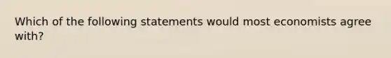 Which of the following statements would most economists agree with?