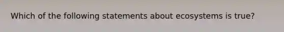 Which of the following statements about ecosystems is true?