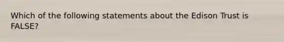 Which of the following statements about the Edison Trust is FALSE?