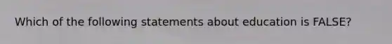 Which of the following statements about education is FALSE?