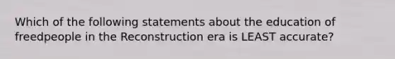 Which of the following statements about the education of freedpeople in the Reconstruction era is LEAST accurate?