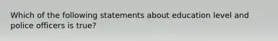 Which of the following statements about education level and police officers is true?