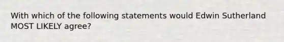 With which of the following statements would Edwin Sutherland MOST LIKELY agree?