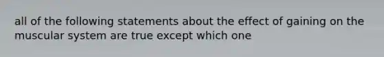 all of the following statements about the effect of gaining on the muscular system are true except which one