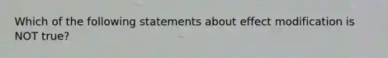 Which of the following statements about effect modification is NOT true?