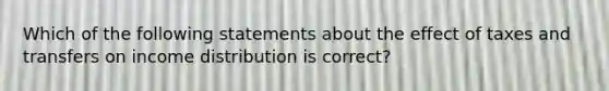 Which of the following statements about the effect of taxes and transfers on income distribution is correct?