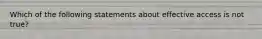 Which of the following statements about effective access is not true?