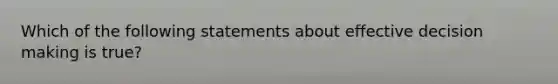 Which of the following statements about effective decision making is​ true?