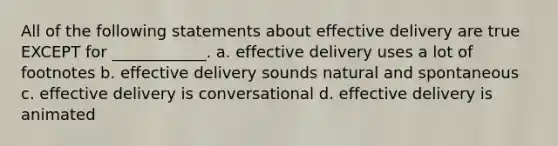 All of the following statements about effective delivery are true EXCEPT for ____________. a. effective delivery uses a lot of footnotes b. effective delivery sounds natural and spontaneous c. effective delivery is conversational d. effective delivery is animated