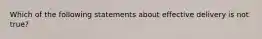 Which of the following statements about effective delivery is not true?