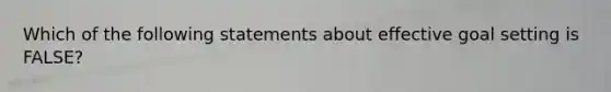 Which of the following statements about effective goal setting is FALSE?