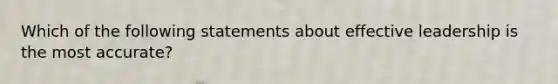 Which of the following statements about effective leadership is the most accurate?