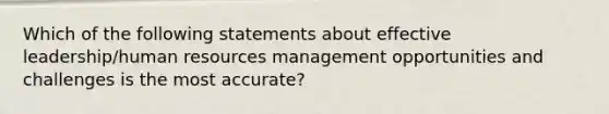 Which of the following statements about effective leadership/human resources management opportunities and challenges is the most accurate?