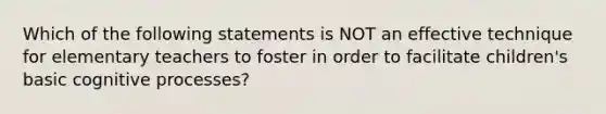 Which of the following statements is NOT an effective technique for elementary teachers to foster in order to facilitate children's basic cognitive processes?