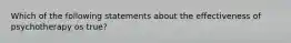 Which of the following statements about the effectiveness of psychotherapy os true?