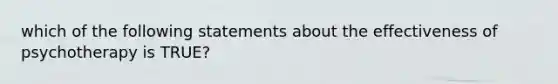 which of the following statements about the effectiveness of psychotherapy is TRUE?