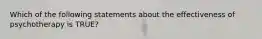 Which of the following statements about the effectiveness of psychotherapy is TRUE?