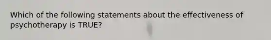 Which of the following statements about the effectiveness of psychotherapy is TRUE?