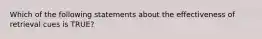 Which of the following statements about the effectiveness of retrieval cues is TRUE?