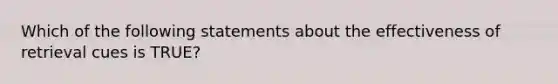 Which of the following statements about the effectiveness of retrieval cues is TRUE?