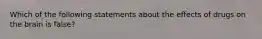 Which of the following statements about the effects of drugs on the brain is false?