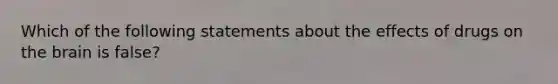 Which of the following statements about the effects of drugs on the brain is false?