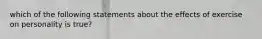 which of the following statements about the effects of exercise on personality is true?