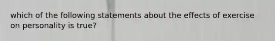 which of the following statements about the effects of exercise on personality is true?