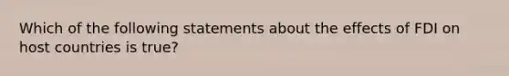 Which of the following statements about the effects of FDI on host countries is true?