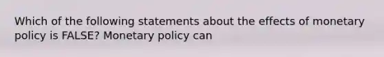 Which of the following statements about the effects of monetary policy is FALSE​? Monetary policy can