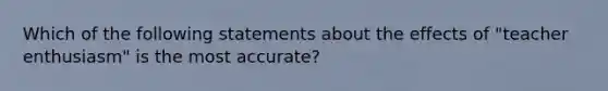 Which of the following statements about the effects of "teacher enthusiasm" is the most accurate?