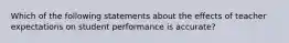 Which of the following statements about the effects of teacher expectations on student performance is accurate?