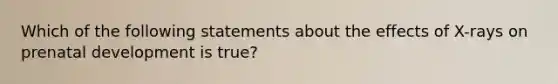 Which of the following statements about the effects of X-rays on prenatal development is true?