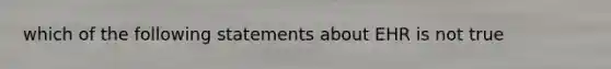 which of the following statements about EHR is not true