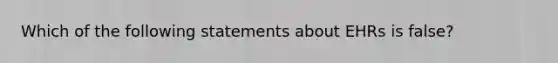 Which of the following statements about EHRs is false?