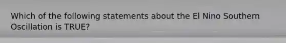 Which of the following statements about the El Nino Southern Oscillation is TRUE?