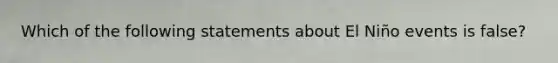 Which of the following statements about El Niño events is false?