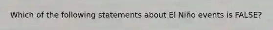 Which of the following statements about El Niño events is FALSE?