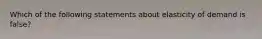 Which of the following statements about elasticity of demand is​ false?